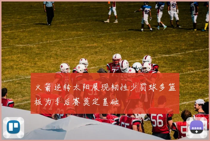 火箭逆转太阳展现韧性少罚球多篮板为季后赛奠定基础