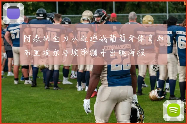 阿森纳全力以赴迎战葡萄牙体育加布里埃尔与埃泽携手出镜海报