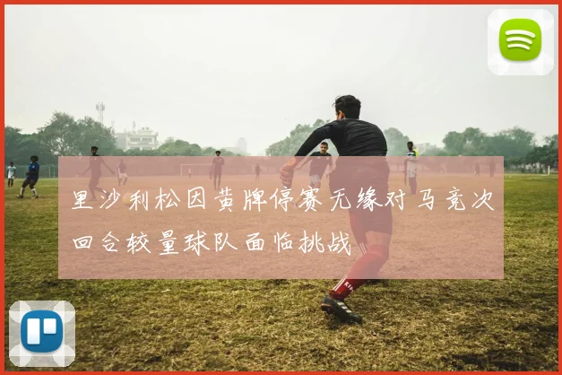 里沙利松因黄牌停赛无缘对马竞次回合较量球队面临挑战