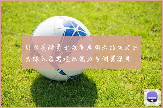 贝尔质疑勇士放弃库明加的决定认为球队急需运动能力与侧翼深度