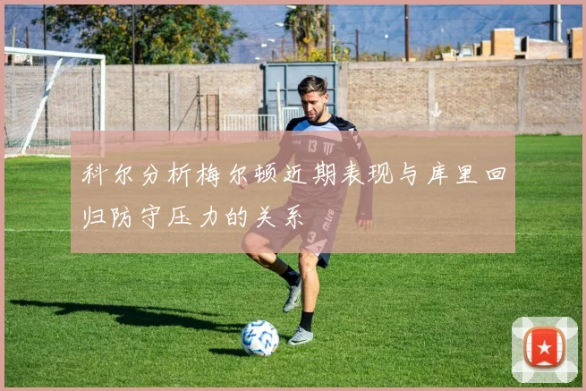 科尔分析梅尔顿近期表现与库里回归防守压力的关系