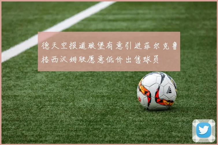德天空报道狼堡有意引进菲尔克鲁格西汉姆联愿意低价出售球员