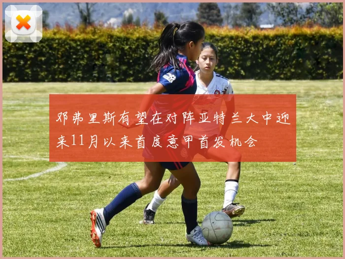 邓弗里斯有望在对阵亚特兰大中迎来11月以来首度意甲首发机会