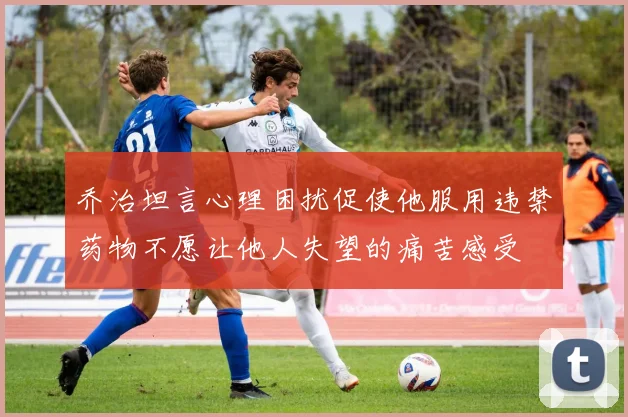 乔治坦言心理困扰促使他服用违禁药物不愿让他人失望的痛苦感受