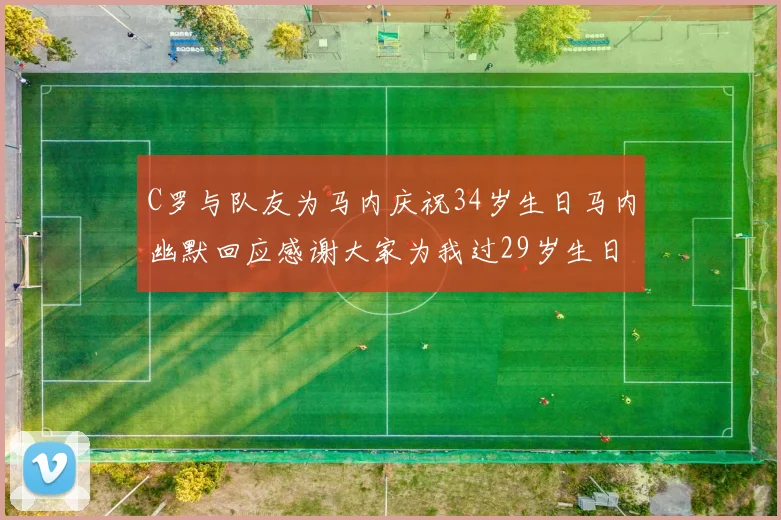 C罗与队友为马内庆祝34岁生日马内幽默回应感谢大家为我过29岁生日