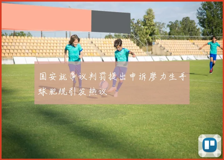 国安就争议判罚提出申诉廖力生手球犯规引发热议