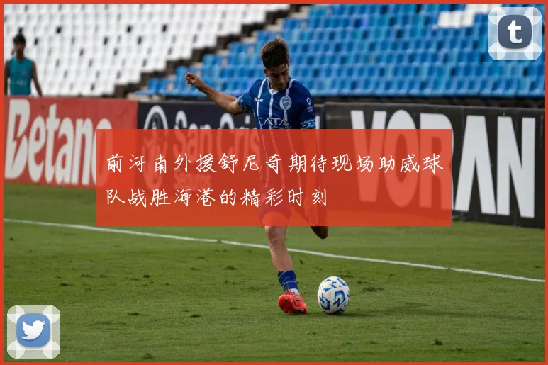 前河南外援舒尼奇期待现场助威球队战胜海港的精彩时刻