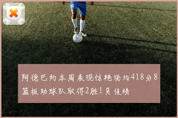 阿德巴约本周表现惊艳场均418分8篮板助球队取得2胜1负佳绩