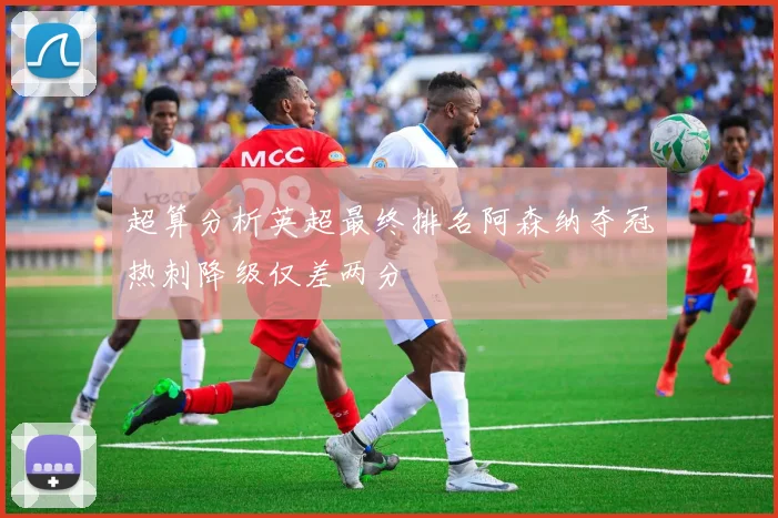 超算分析英超最终排名阿森纳夺冠热刺降级仅差两分