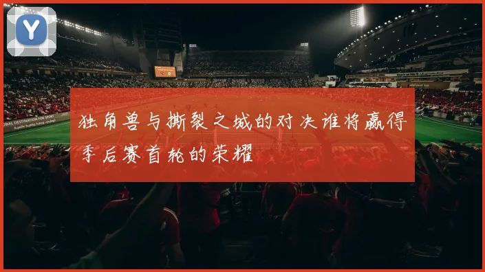独角兽与撕裂之城的对决谁将赢得季后赛首轮的荣耀
