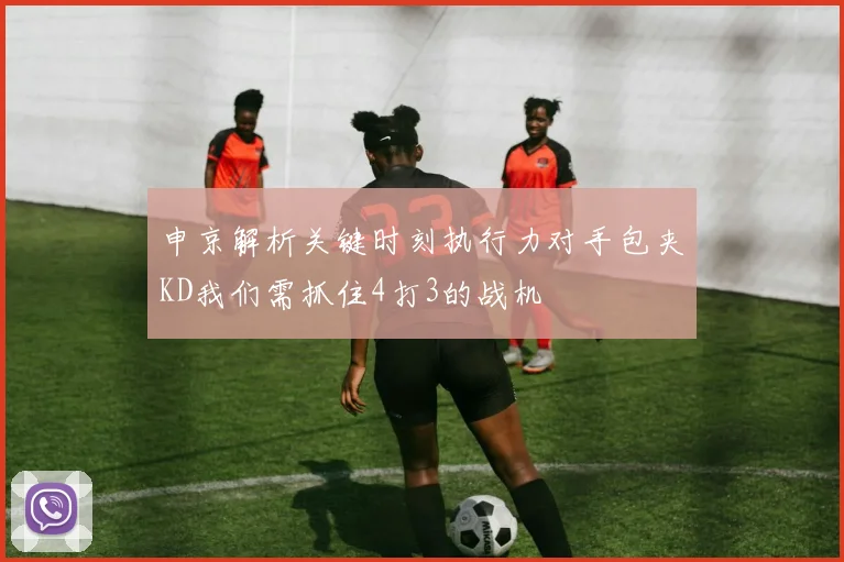 申京解析关键时刻执行力对手包夹KD我们需抓住4打3的战机