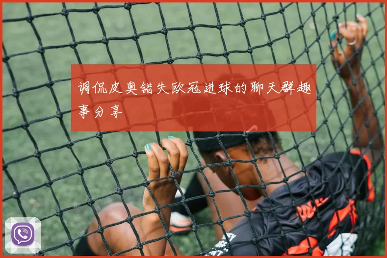 调侃皮奥错失欧冠进球的聊天群趣事分享