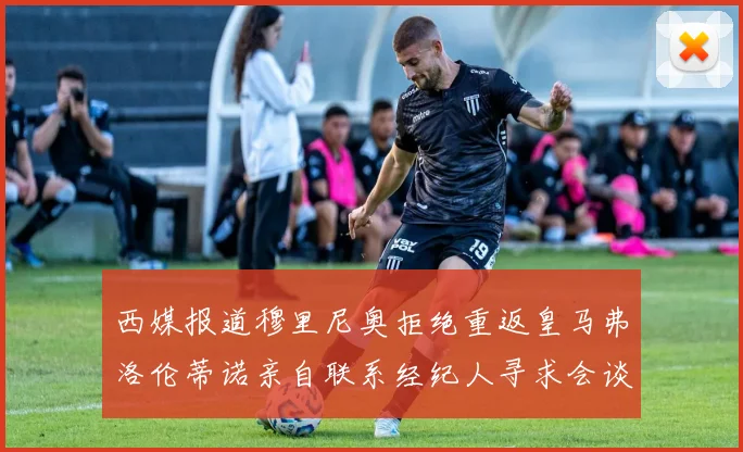 西媒报道穆里尼奥拒绝重返皇马弗洛伦蒂诺亲自联系经纪人寻求会谈