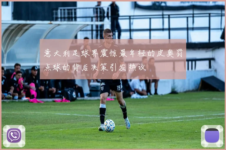 意大利足球界震惊最年轻的皮奥罚点球的背后决策引发热议