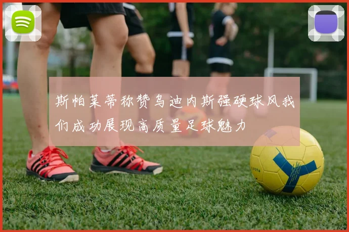 斯帕莱蒂称赞乌迪内斯强硬球风我们成功展现高质量足球魅力