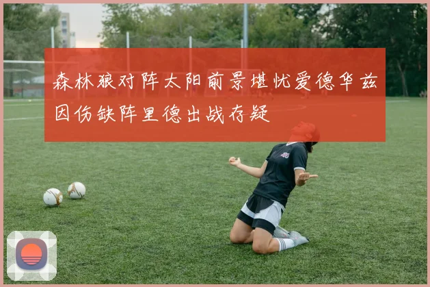 森林狼对阵太阳前景堪忧爱德华兹因伤缺阵里德出战存疑