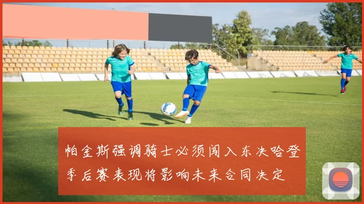 帕金斯强调骑士必须闯入东决哈登季后赛表现将影响未来合同决定