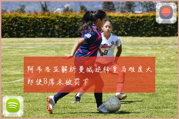 阿韦洛亚解析曼城逆转皇马难度大即使B席未被罚下