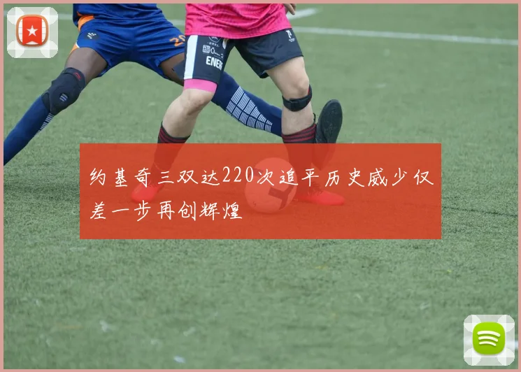 约基奇三双达220次追平历史威少仅差一步再创辉煌
