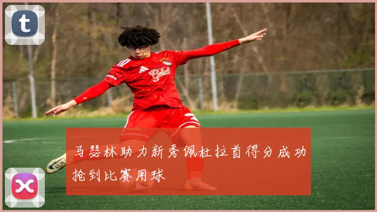 马瑟林助力新秀佩杜拉首得分成功抢到比赛用球